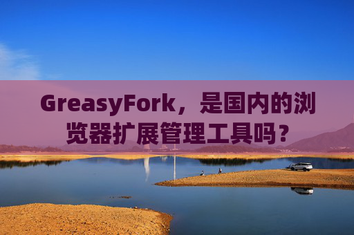 GreasyFork，是国内的浏览器扩展管理工具吗？